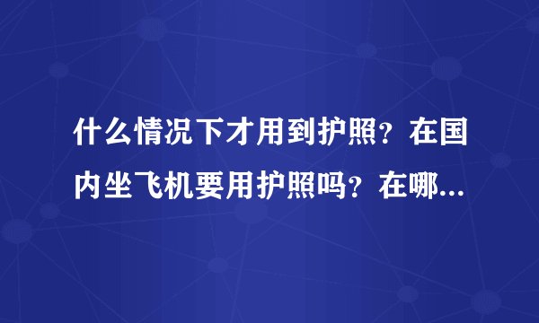 什么情况下才用到护照？在国内坐飞机要用护照吗？在哪里办理？