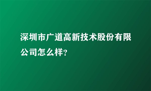 深圳市广道高新技术股份有限公司怎么样？