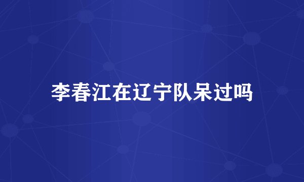 李春江在辽宁队呆过吗