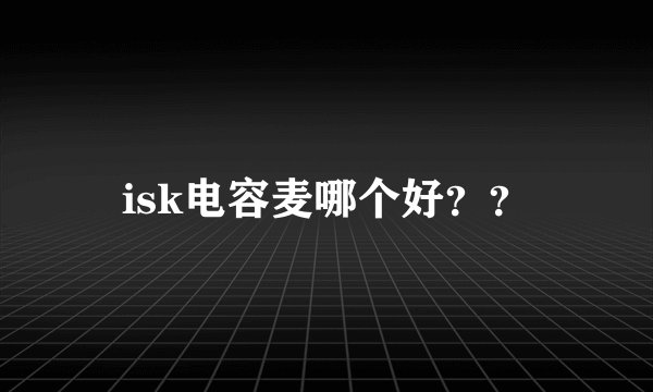 isk电容麦哪个好？？