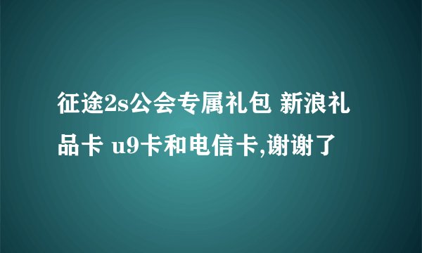 征途2s公会专属礼包 新浪礼品卡 u9卡和电信卡,谢谢了