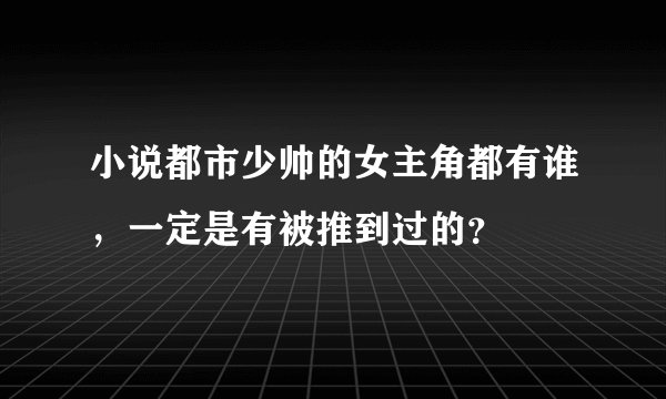 小说都市少帅的女主角都有谁，一定是有被推到过的？