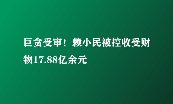 巨贪受审！赖小民被控收受财物17.88亿余元