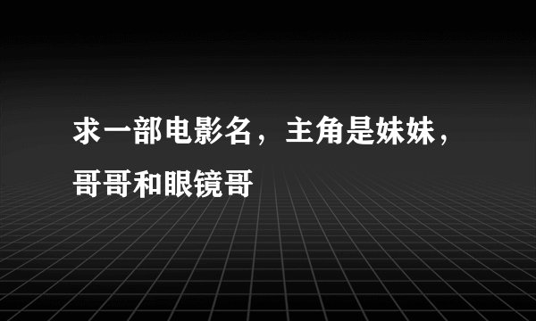 求一部电影名，主角是妹妹，哥哥和眼镜哥