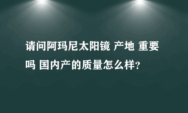 请问阿玛尼太阳镜 产地 重要吗 国内产的质量怎么样？