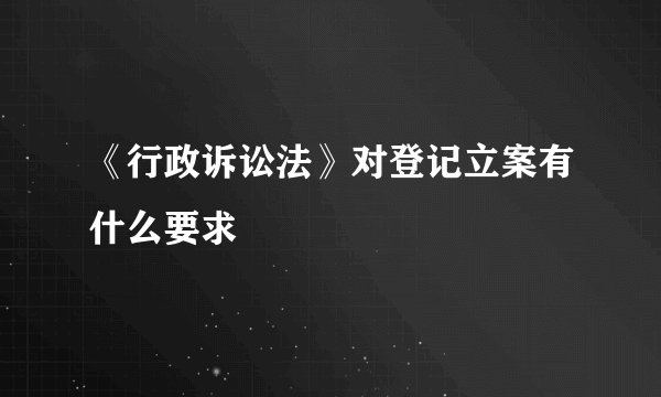 《行政诉讼法》对登记立案有什么要求