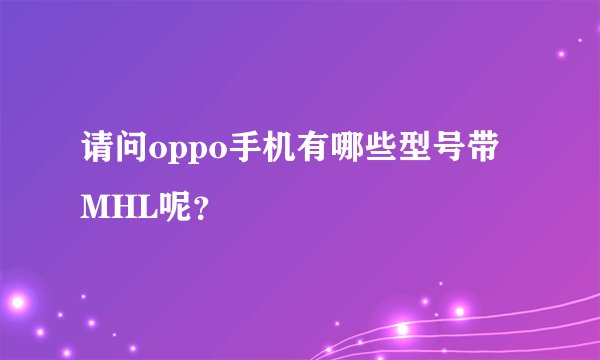 请问oppo手机有哪些型号带MHL呢？