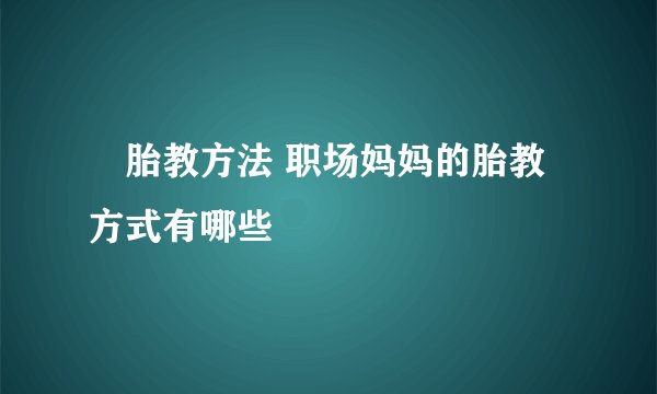 ​胎教方法 职场妈妈的胎教方式有哪些