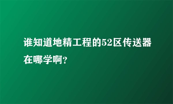 谁知道地精工程的52区传送器在哪学啊？