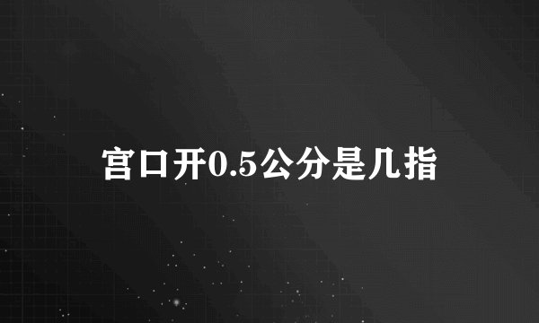 宫口开0.5公分是几指