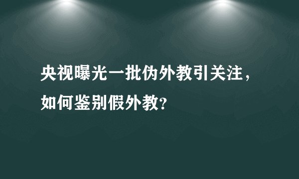 央视曝光一批伪外教引关注，如何鉴别假外教？