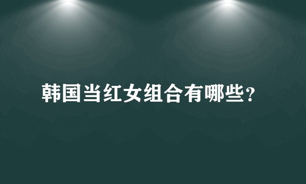 韩国当红女组合有哪些？