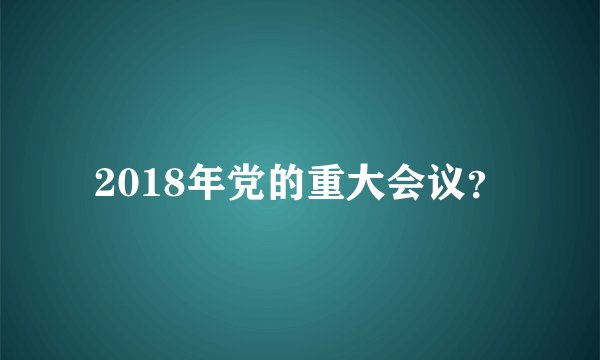 2018年党的重大会议？