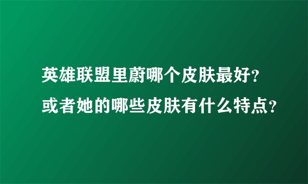 英雄联盟里蔚哪个皮肤最好？或者她的哪些皮肤有什么特点？