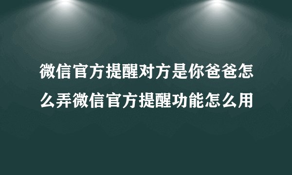 微信官方提醒对方是你爸爸怎么弄微信官方提醒功能怎么用