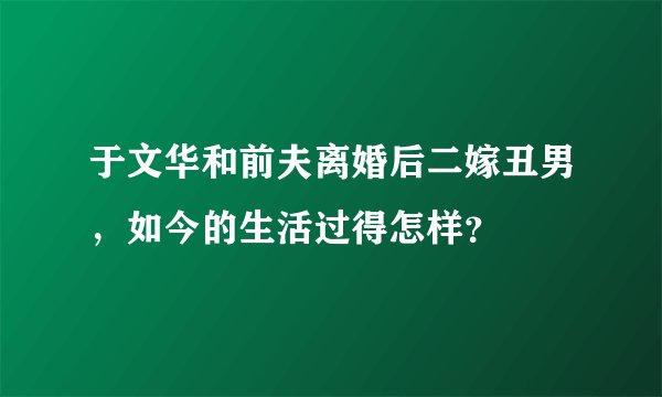 于文华和前夫离婚后二嫁丑男，如今的生活过得怎样？