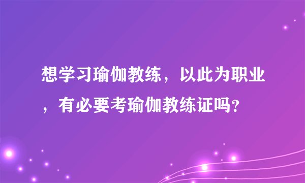 想学习瑜伽教练，以此为职业，有必要考瑜伽教练证吗？