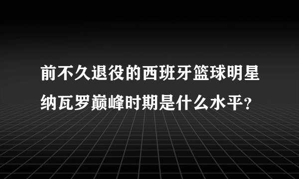 前不久退役的西班牙篮球明星纳瓦罗巅峰时期是什么水平？