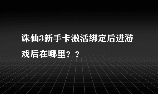 诛仙3新手卡激活绑定后进游戏后在哪里？？
