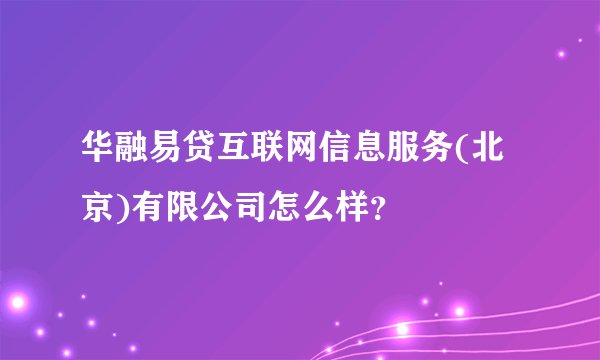 华融易贷互联网信息服务(北京)有限公司怎么样？