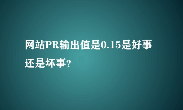 网站PR输出值是0.15是好事还是坏事？