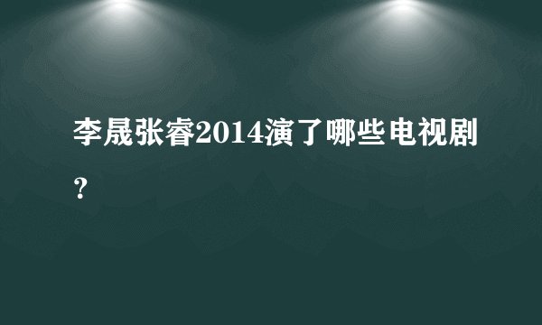 李晟张睿2014演了哪些电视剧？