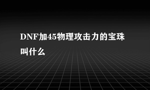 DNF加45物理攻击力的宝珠叫什么