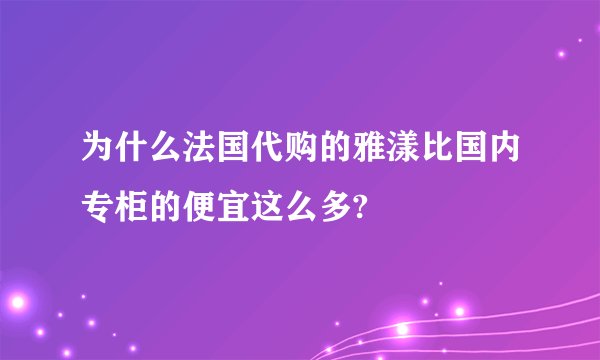 为什么法国代购的雅漾比国内专柜的便宜这么多?