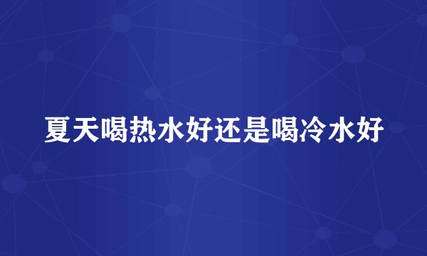 夏天喝热水好还是喝冷水好
