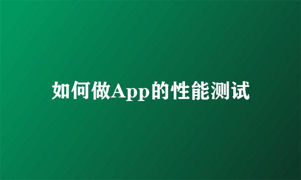 如何做App的性能测试