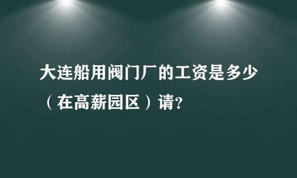 大连船用阀门厂的工资是多少（在高薪园区）请？