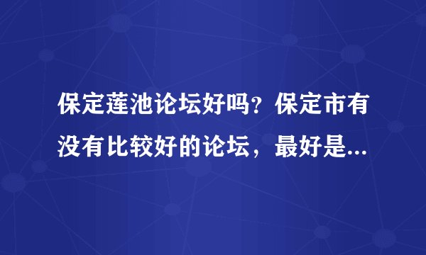 保定莲池论坛好吗？保定市有没有比较好的论坛，最好是刚刚开通的