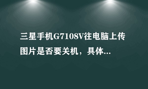 三星手机G7108V往电脑上传图片是否要关机，具体应如何操作