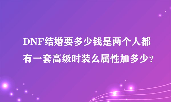 DNF结婚要多少钱是两个人都有一套高级时装么属性加多少？