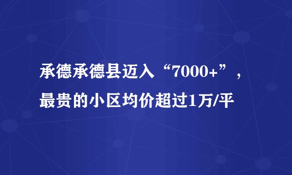 承德承德县迈入“7000+”，最贵的小区均价超过1万/平