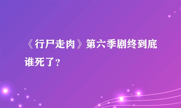 《行尸走肉》第六季剧终到底谁死了？