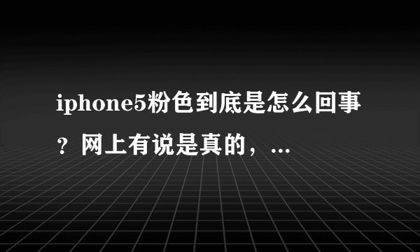 iphone5粉色到底是怎么回事？网上有说是真的，也有说翻新机，也有说是厂商自己生产的。