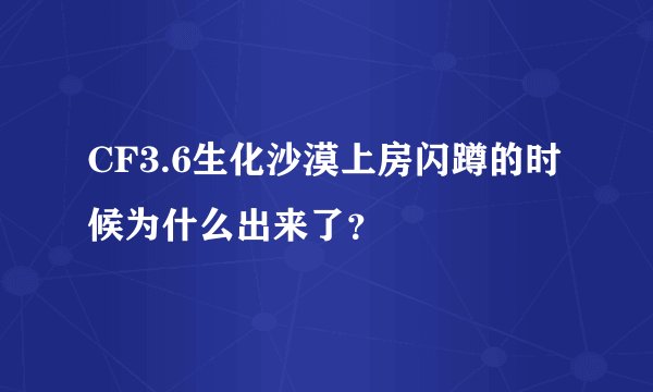 CF3.6生化沙漠上房闪蹲的时候为什么出来了？