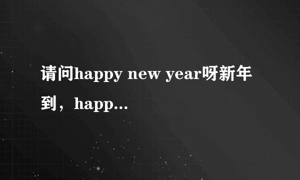 请问happy new year呀新年到，happy new year呀新年好是哪首歌的歌词，谢谢！