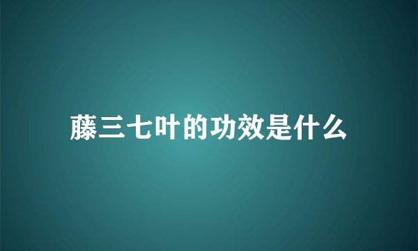 藤三七叶的功效是什么