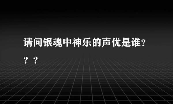 请问银魂中神乐的声优是谁？？？