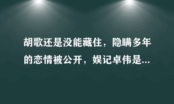 胡歌还是没能藏住，隐瞒多年的恋情被公开，娱记卓伟是怎么说的？