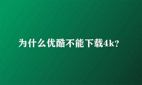 为什么优酷不能下载4k？