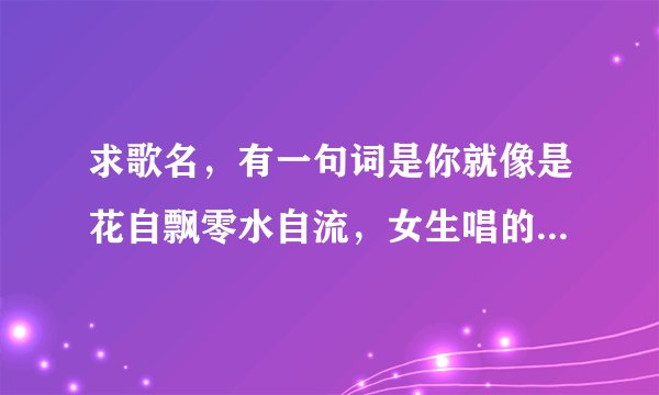 求歌名，有一句词是你就像是花自飘零水自流，女生唱的，这一句后一句是什么覆水难收
