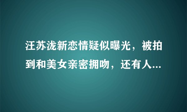 汪苏泷新恋情疑似曝光，被拍到和美女亲密拥吻，还有人记得这位歌手吗？