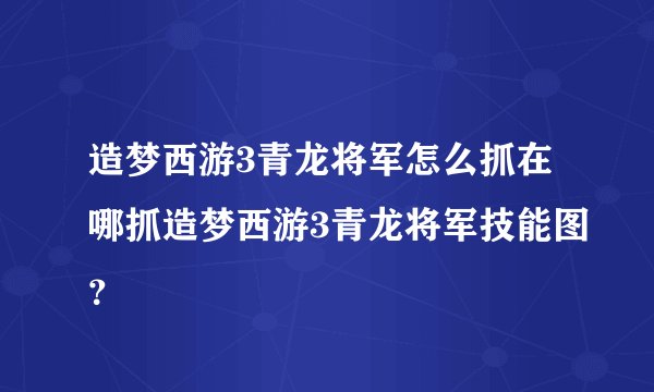造梦西游3青龙将军怎么抓在哪抓造梦西游3青龙将军技能图？