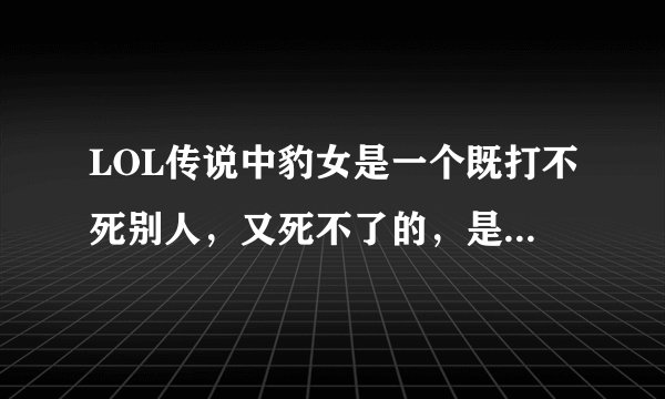 LOL传说中豹女是一个既打不死别人，又死不了的，是不是真的？