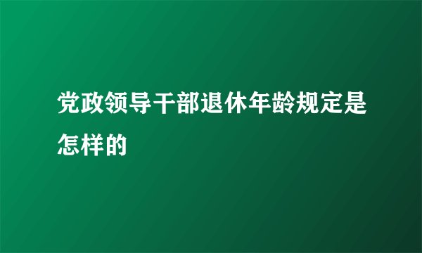 党政领导干部退休年龄规定是怎样的