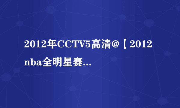 2012年CCTV5高清@【2012nba全明星赛三分球大赛】视频-三分球大赛nba全明星赛2012全程直播录像谢谢了，大