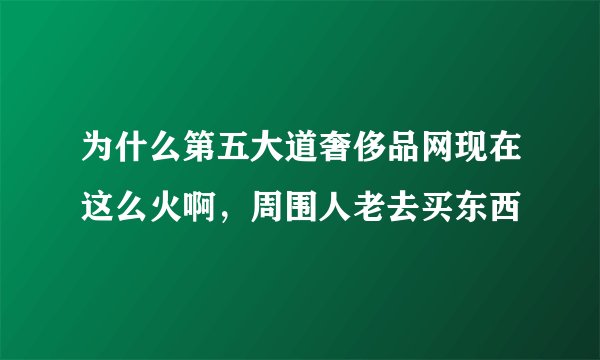 为什么第五大道奢侈品网现在这么火啊，周围人老去买东西